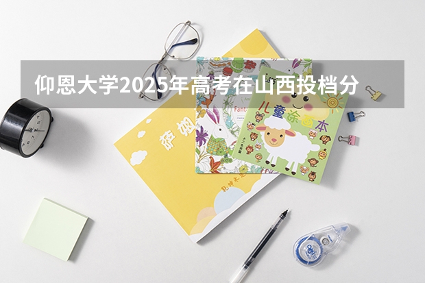 仰恩大学2025年高考在山西投档分数线