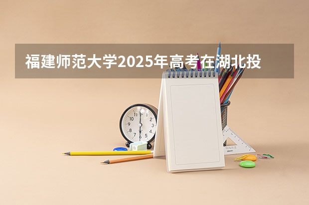 福建师范大学2025年高考在湖北投档分数线
