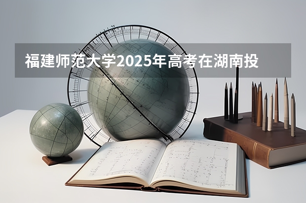 福建师范大学2025年高考在湖南投档分数线