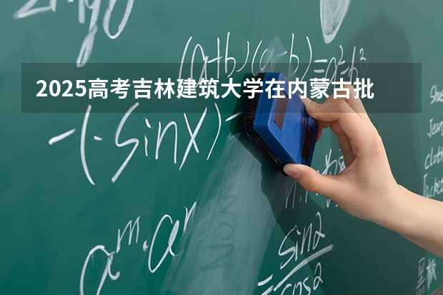 2025高考吉林建筑大学在内蒙古批次线差是多少（2026参考）