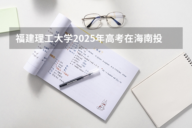 福建理工大学2025年高考在海南投档分数线