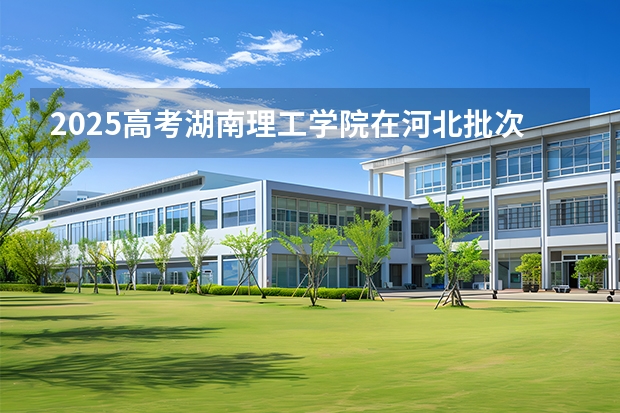 2025高考湖南理工学院在河北批次线差是多少（2026参考）
