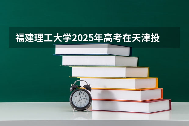福建理工大学2025年高考在天津投档分数线