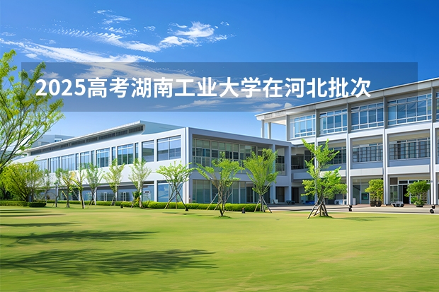 2025高考湖南工业大学在河北批次线差是多少（2026参考）