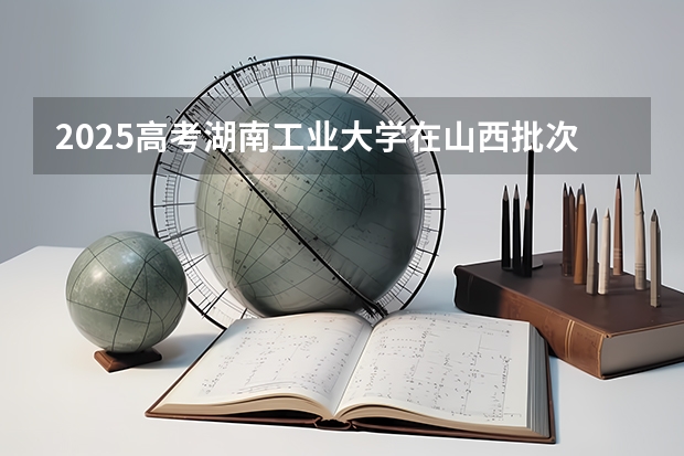2025高考湖南工业大学在山西批次线差是多少（2026参考）