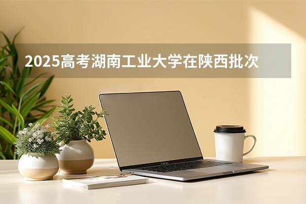 2025高考湖南工业大学在陕西批次线差是多少（2026参考）