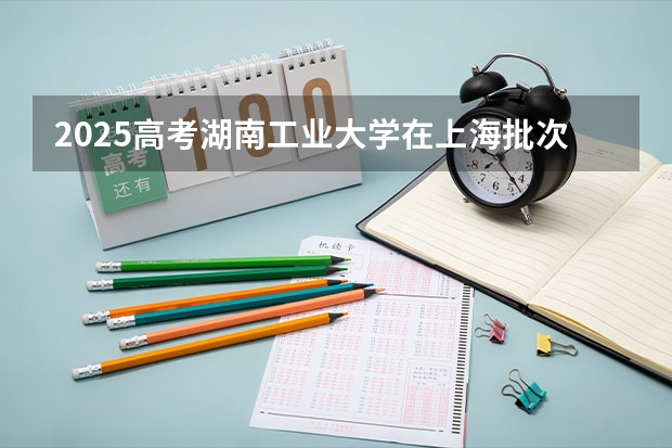2025高考湖南工业大学在上海批次线差是多少（2026参考）
