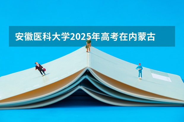 安徽医科大学2025年高考在内蒙古投档分数线