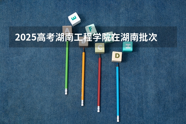 2025高考湖南工程学院在湖南批次线差是多少（2026参考）