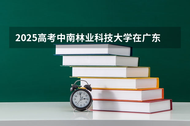 2025高考中南林业科技大学在广东批次线差是多少（2026参考）