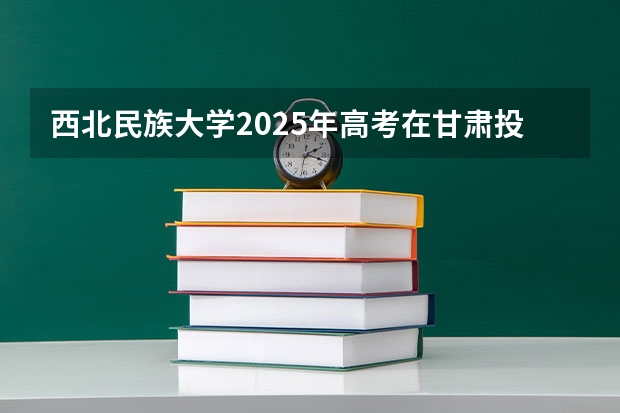 西北民族大学2025年高考在甘肃投档分数线