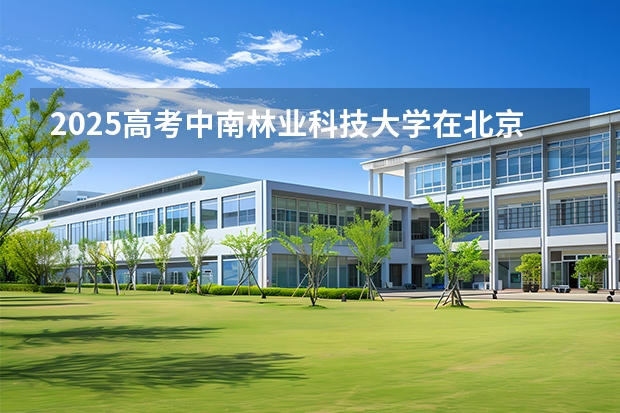 2025高考中南林业科技大学在北京批次线差是多少（2026参考）