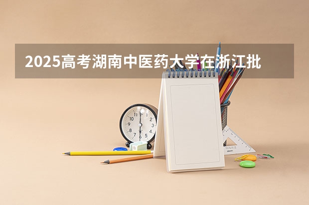 2025高考湖南中医药大学在浙江批次线差是多少（2026参考）