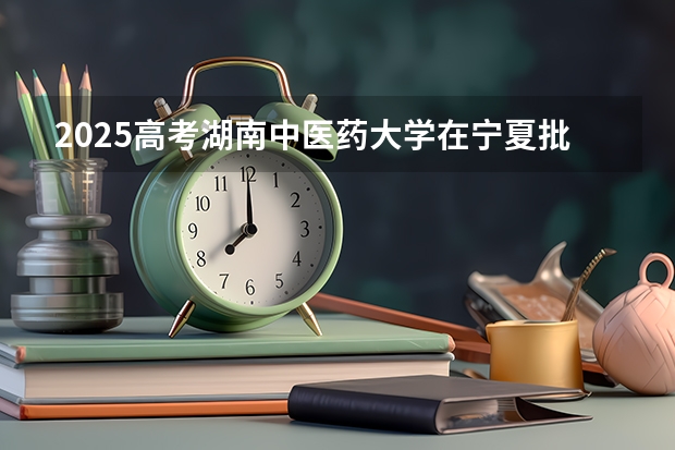 2025高考湖南中医药大学在宁夏批次线差是多少（2026参考）