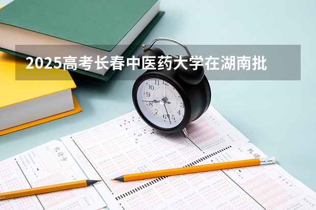 2025高考长春中医药大学在湖南批次线差是多少（2026参考）