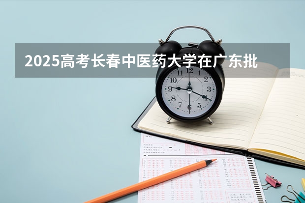 2025高考长春中医药大学在广东批次线差是多少（2026参考）