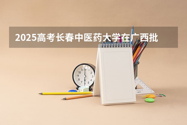 2025高考长春中医药大学在广西批次线差是多少（2026参考）