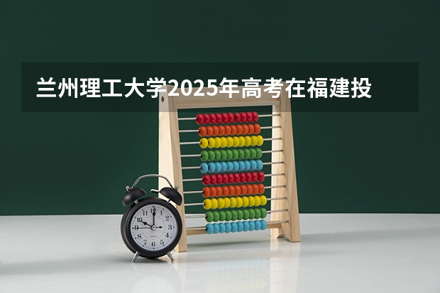 兰州理工大学2025年高考在福建投档分数线