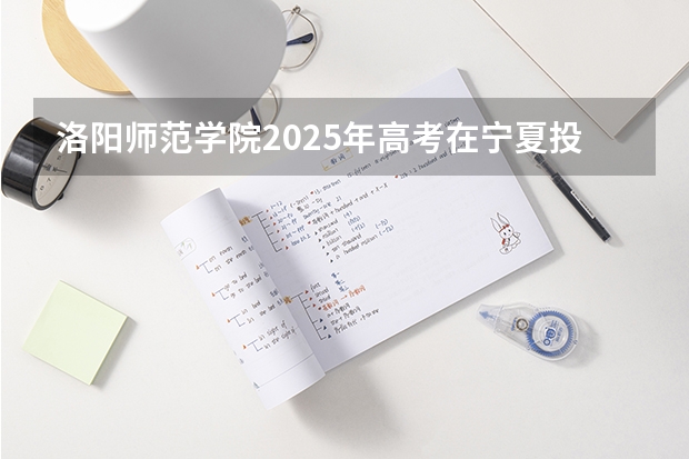 洛阳师范学院2025年高考在宁夏投档分数线