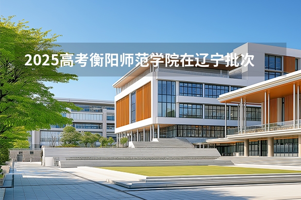2025高考衡阳师范学院在辽宁批次线差是多少（2026参考）