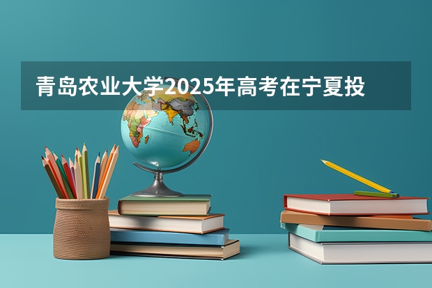 青岛农业大学2025年高考在宁夏投档分数线