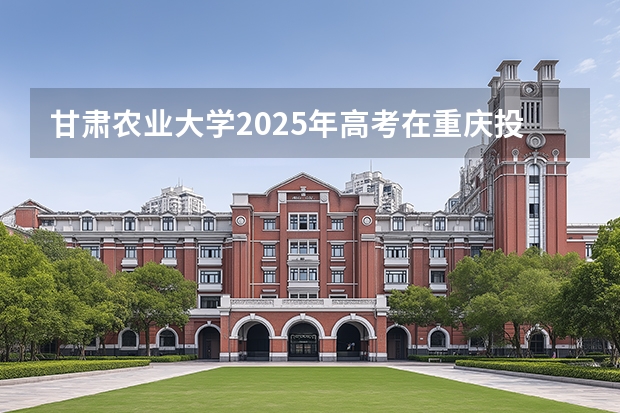 甘肃农业大学2025年高考在重庆投档分数线