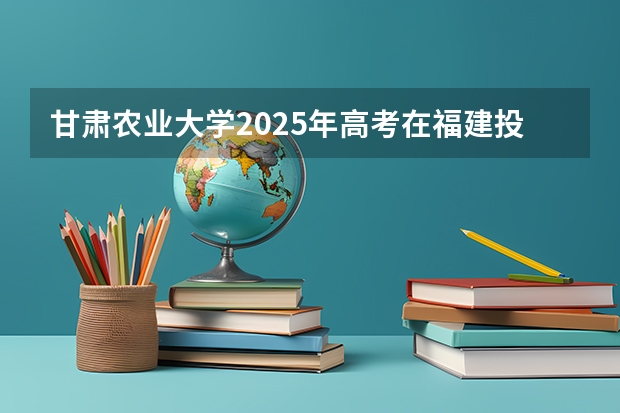 甘肃农业大学2025年高考在福建投档分数线