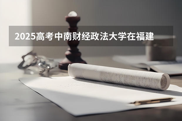 2025高考中南财经政法大学在福建批次线差是多少（2026参考）
