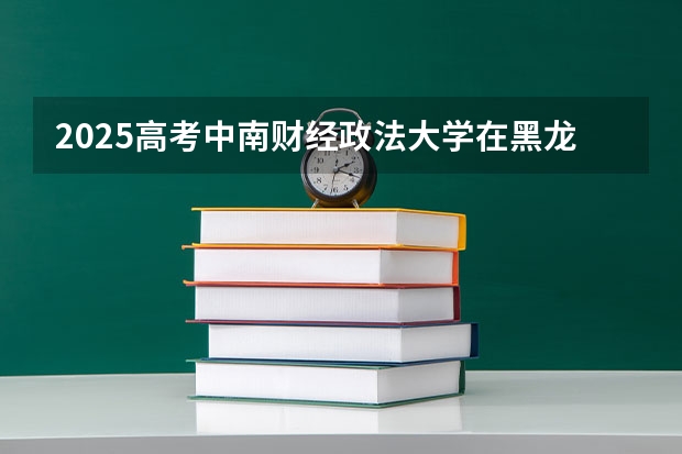 2025高考中南财经政法大学在黑龙江批次线差是多少（2026参考）