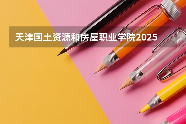 天津国土资源和房屋职业学院2025高考在广东招生计划介绍