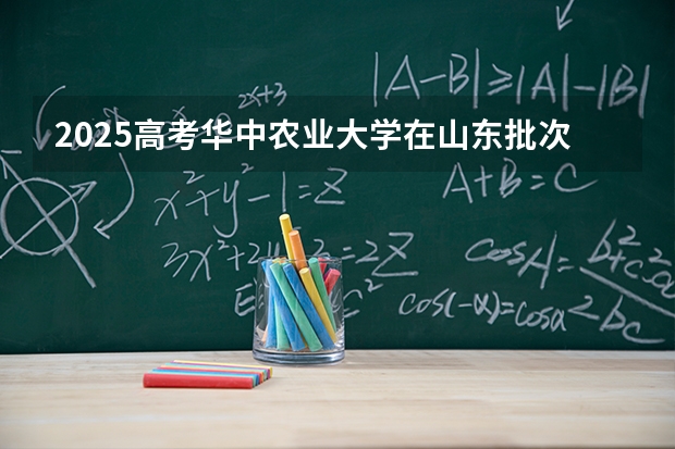 2025高考华中农业大学在山东批次线差是多少（2026参考）