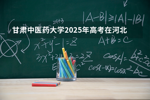 甘肃中医药大学2025年高考在河北投档分数线