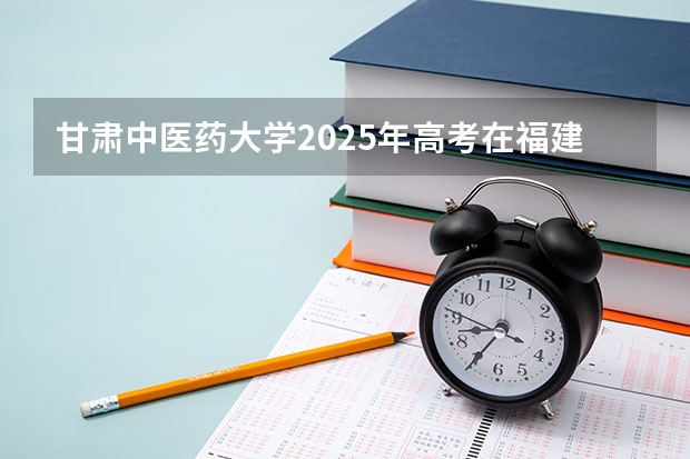 甘肃中医药大学2025年高考在福建投档分数线
