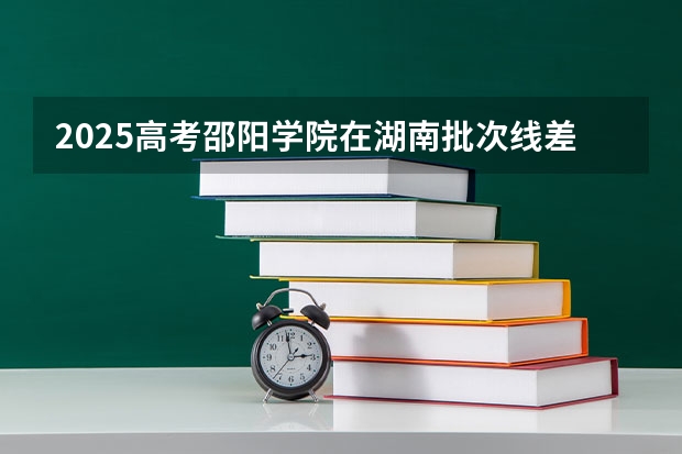 2025高考邵阳学院在湖南批次线差是多少（2026参考）