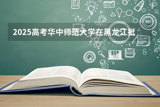 2025高考华中师范大学在黑龙江批次线差是多少（2026参考）
