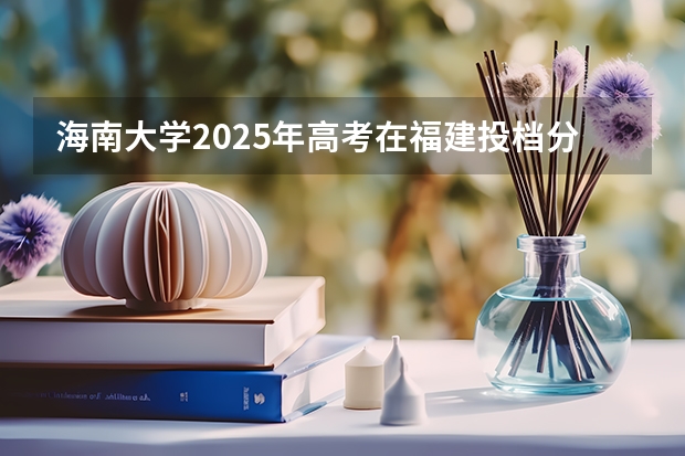 海南大学2025年高考在福建投档分数线