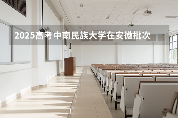 2025高考中南民族大学在安徽批次线差是多少（2026参考）