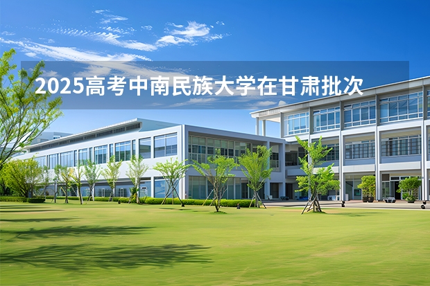 2025高考中南民族大学在甘肃批次线差是多少（2026参考）