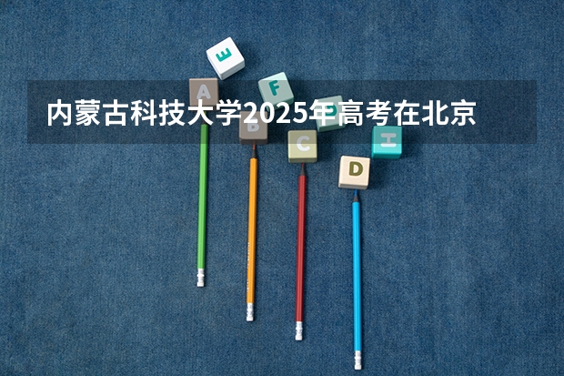 内蒙古科技大学2025年高考在北京投档分数线