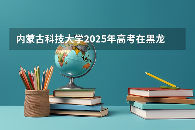 内蒙古科技大学2025年高考在黑龙江投档分数线