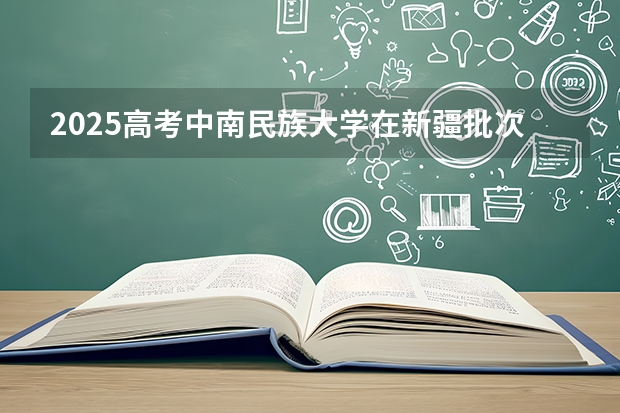 2025高考中南民族大学在新疆批次线差是多少（2026参考）