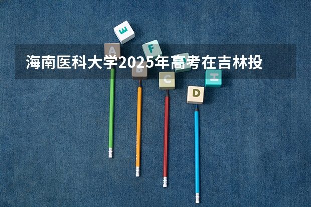 海南医科大学2025年高考在吉林投档分数线