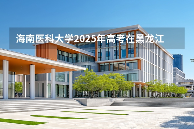 海南医科大学2025年高考在黑龙江投档分数线