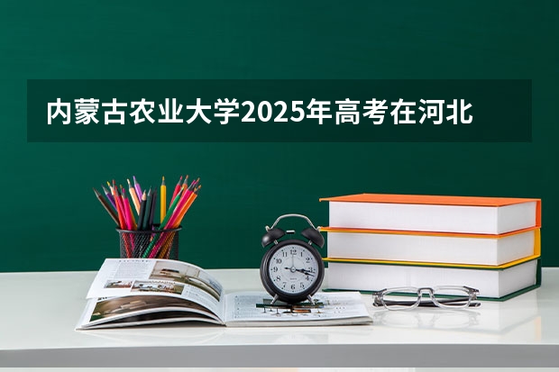 内蒙古农业大学2025年高考在河北投档分数线
