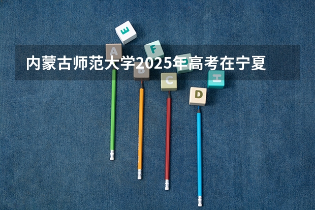 内蒙古师范大学2025年高考在宁夏投档分数线