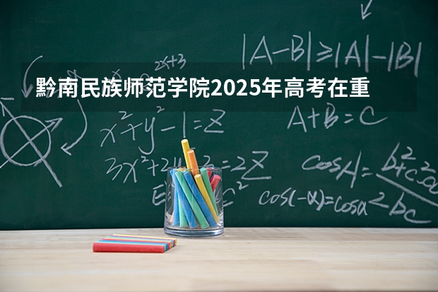黔南民族师范学院2025年高考在重庆投档分数线