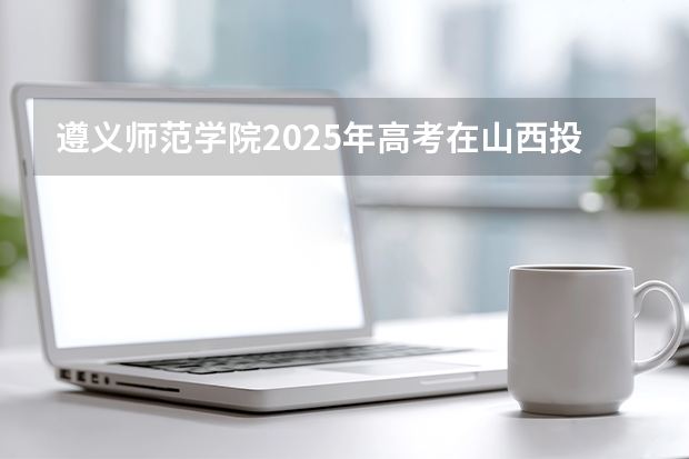 遵义师范学院2025年高考在山西投档分数线