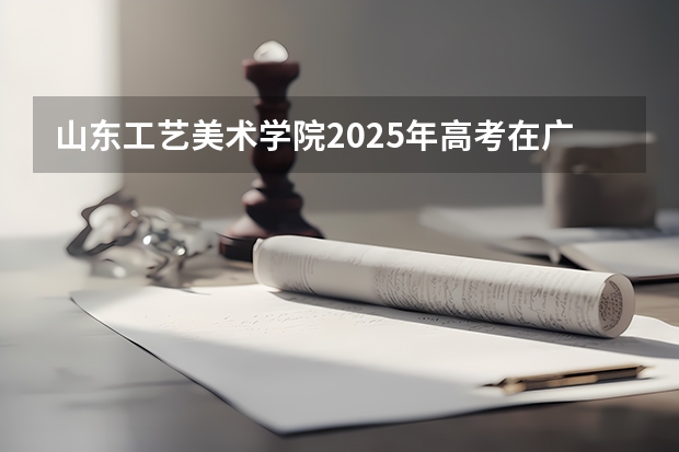 山东工艺美术学院2025年高考在广东投档分数线