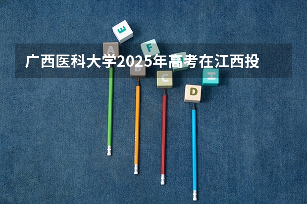 广西医科大学2025年高考在江西投档分数线