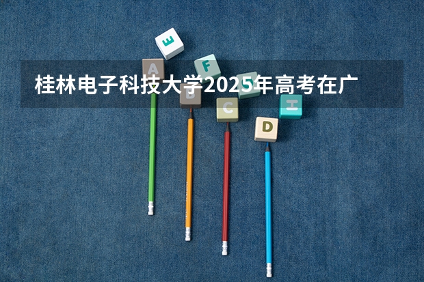 桂林电子科技大学2025年高考在广东投档分数线